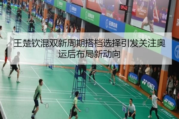 王楚钦混双新周期搭档选择引发关注奥运后布局新动向